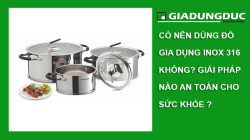 Có nên dùng đồ gia dụng inox 316 không? Giải pháp an toàn cho sức khỏe